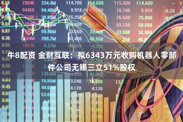 牛8配资 金财互联：拟6343万元收购机器人零部件公司无锡三立51%股权