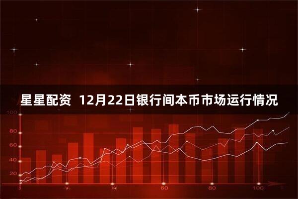 星星配资  12月22日银行间本币市场运行情况
