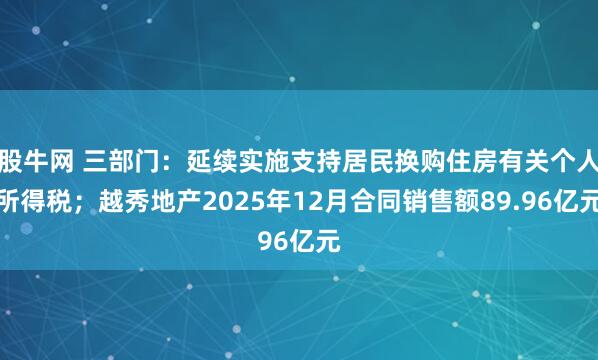 股牛网 三部门：延续实施支持居民换购住房有关个人所得税；越秀地产2025年12月合同销售额89.96亿元