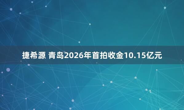 捷希源 青岛2026年首拍收金10.15亿元