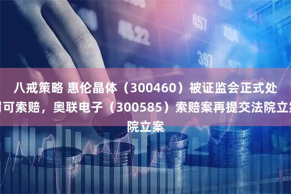 八戒策略 惠伦晶体（300460）被证监会正式处罚可索赔，奥联电子（300585）索赔案再提交法院立案
