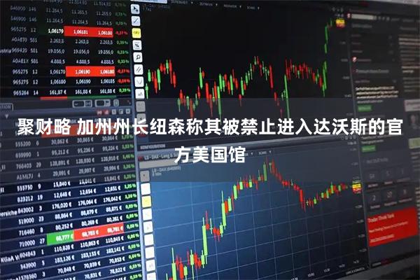 聚财略 加州州长纽森称其被禁止进入达沃斯的官方美国馆