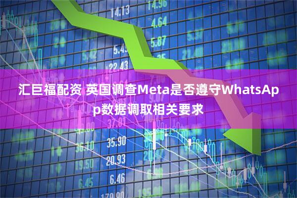 汇巨福配资 英国调查Meta是否遵守WhatsApp数据调取相关要求
