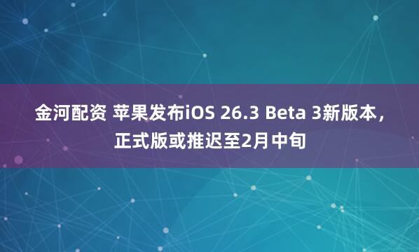 金河配资 苹果发布iOS 26.3 Beta 3新版本，正式版或推迟至2月中旬