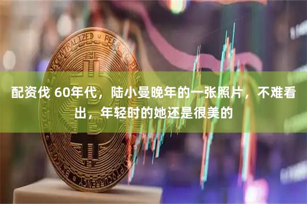 配资伐 60年代，陆小曼晚年的一张照片，不难看出，年轻时的她还是很美的