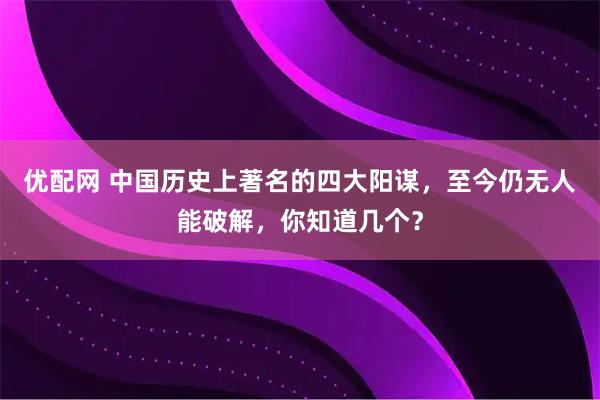 优配网 中国历史上著名的四大阳谋，至今仍无人能破解，你知道几个？