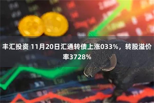 丰汇投资 11月20日汇通转债上涨033%，转股溢价率3728%