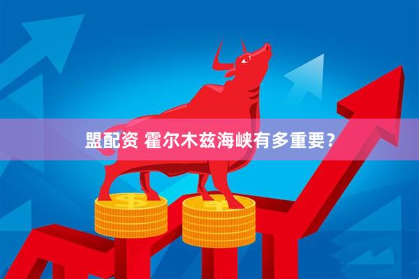 盟配资 霍尔木兹海峡有多重要？