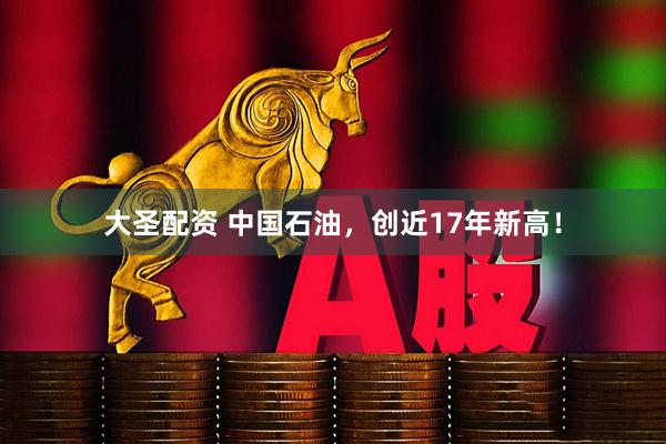 大圣配资 中国石油，创近17年新高！