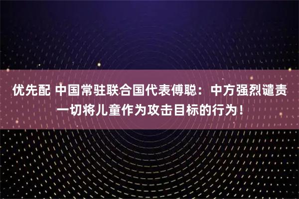 优先配 中国常驻联合国代表傅聪：中方强烈谴责一切将儿童作为攻击目标的行为！