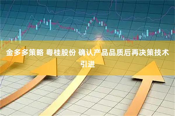 金多多策略 粤桂股份 确认产品品质后再决策技术引进