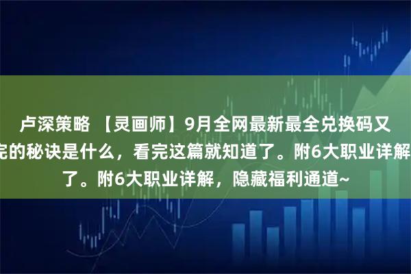 卢深策略 【灵画师】9月全网最新最全兑换码又来了！包子炫不完的秘诀是什么，看完这篇就知道了。附6大职业详解，隐藏福利通道~